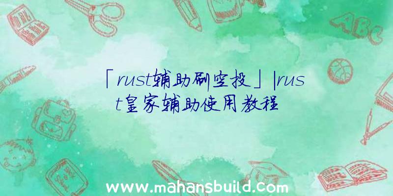 「rust辅助刷空投」|rust皇家辅助使用教程